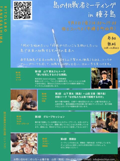「何かを始めたい」「将来やりたいことを形にしたい」
島で未来へ挑戦するすべての若者へ

【島の挑戦者ミーティングin種子島】

鹿児島離島で若者の挑戦を支援する山下賢太氏（甑島）を迎え、トークやグループワークを通して、挑戦する仲間と出会い、次の一歩を見つけます。

日程：2026年7月3日(金)　14:00～17:00

場所：エコハウス（中種子町坂井2181-107）

募集人数：15名程度（20歳～45歳位迄）

参加費：無料（懇親会は有料）

内容：
第1部　 山下 賢太さんトーク「想いを形にする小さな挑戦」

第2部　山下 賢太（甑島）　×　山田 文香（種子島）対談トーク「 なぜ私たちは島で挑戦するのか 」

第3部　グループセッション
種子島で挑戦している仲間たちとのグループワーク。お互いのチャレンジしていることや、課題に感じていることなどを共有していきます。

第4部　懇親会（18:30～）（場所未定）

講師プロフィール：山下 賢太
株式会社 island company　代表取締役。甑島にUターンし、「らしさと風景を耕す」をミッションに26歳で会社を設立。現在は人口3500人の島で宿泊業や飲食業など21の事業を展開する。離島連携事業である鹿児島離島文化経済圏や、一般財団法人かごしま島嶼ファンド発起人。

主催者プロフィール：山田 文香
関西から脱サラして種子島へ移住、33歳で一般社団法人のっちーよ種子島を設立。家族でタンカン農園を営みながら、「またねと言い合える関係をつくる」をビジョンに掲げ、関係人口づくりに取り組んでいる。

#種子島 #鹿児島離島文化経済圏 #リトラボ
